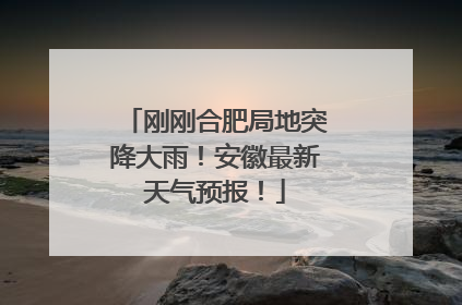 刚刚合肥局地突降大雨！安徽最新天气预报！