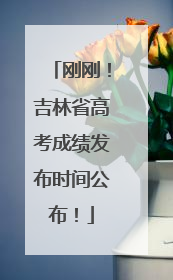 刚刚！吉林省高考成绩发布时间公布！