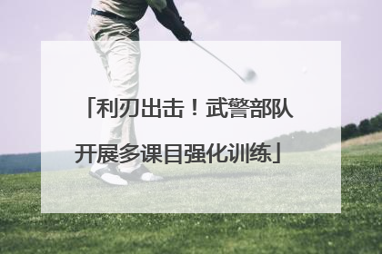 利刃出击！武警部队开展多课目强化训练
