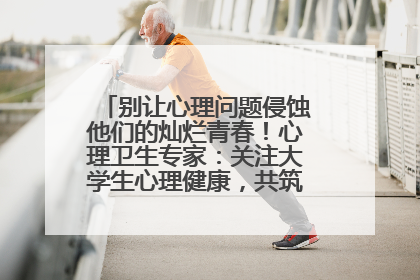 别让心理问题侵蚀他们的灿烂青春！心理卫生专家：关注大学生心理健康，共筑青春心灵防线