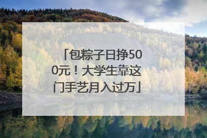 包粽子日挣500元！大学生靠这门手艺月入过万
