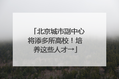 北京城市副中心将添多所高校！培养这些人才→