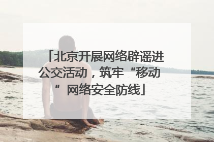 北京开展网络辟谣进公交活动，筑牢“移动”网络安全防线