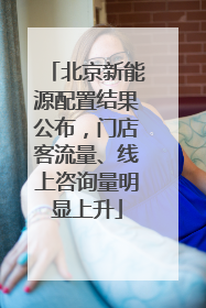 北京新能源配置结果公布，门店客流量、线上咨询量明显上升