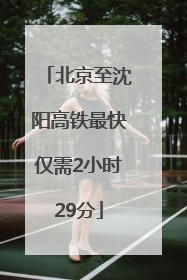 北京至沈阳高铁最快仅需2小时29分