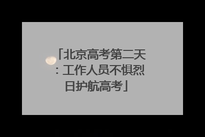 北京高考第二天：工作人员不惧烈日护航高考