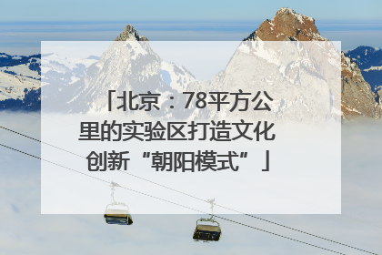 北京：78平方公里的实验区打造文化创新“朝阳模式”
