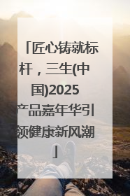 匠心铸就标杆，三生(中国)2025产品嘉年华引领健康新风潮