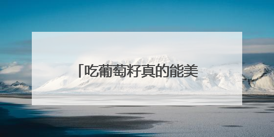 吃葡萄籽真的能美白吗？吃葡萄籽美白的原理是什么