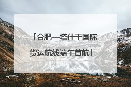 合肥—塔什干国际货运航线端午首航