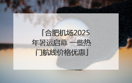 合肥机场2025年暑运启幕 一些热门航线价格优惠