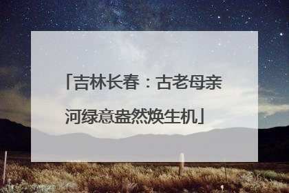 吉林长春：古老母亲河绿意盎然焕生机