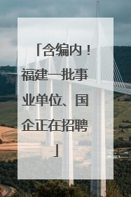含编内！福建一批事业单位、国企正在招聘