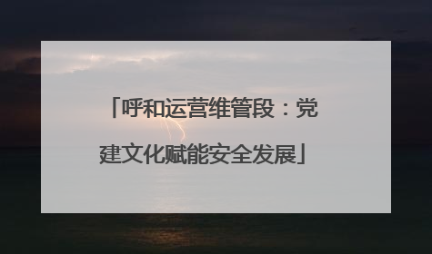 呼和运营维管段：党建文化赋能安全发展