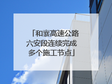 和襄高速公路六安段连续完成多个施工节点