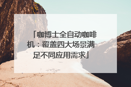 咖博士全自动咖啡机：覆盖四大场景满足不同应用需求