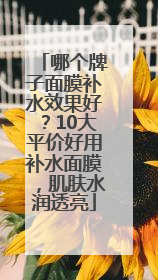 哪个牌子面膜补水效果好？10大平价好用补水面膜，肌肤水润透亮