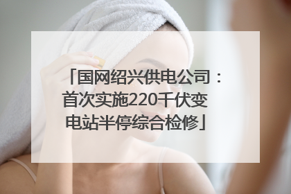 国网绍兴供电公司：首次实施220千伏变电站半停综合检修