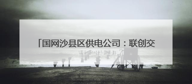 国网沙县区供电公司：联创交流促发展，降损增效创佳绩