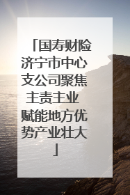 国寿财险济宁市中心支公司聚焦主责主业 赋能地方优势产业壮大