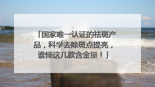 国家唯一认证的祛斑产品，科学去除斑点提亮，谁懂这几款含金量！