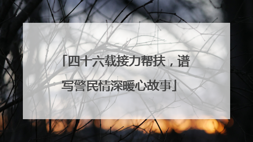 四十六载接力帮扶，谱写警民情深暖心故事