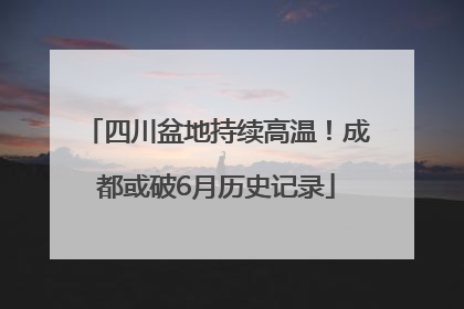 四川盆地持续高温!成都或破6月历史记录