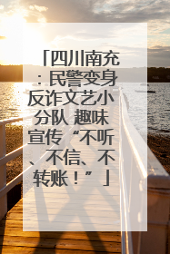 四川南充：民警变身反诈文艺小分队 趣味宣传“不听、不信、不转账！”