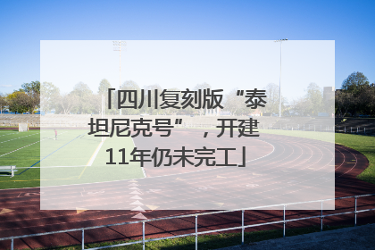 四川复刻版“泰坦尼克号”，开建11年仍未完工