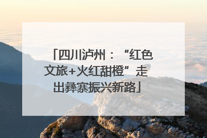 四川泸州：“红色文旅+火红甜橙”走出彝寨振兴新路