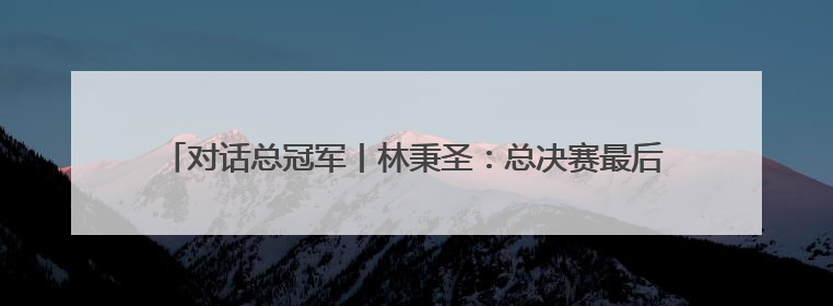 对话总冠军丨林秉圣：总决赛最后那个关键3分，我反复练了很多遍