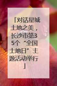对话星城土地之美，长沙市第35个“全国土地日”主题活动举行