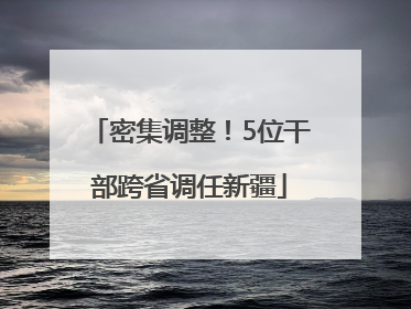 密集调整！5位干部跨省调任新疆