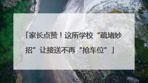 家长点赞！这所学校“疏堵妙招”让接送不再“抢车位”