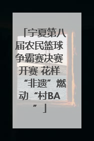 宁夏第八届农民篮球争霸赛决赛开赛 花样“非遗”燃动“村BA”