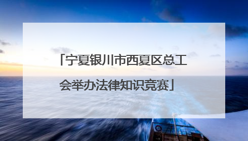 宁夏银川市西夏区总工会举办法律知识竞赛
