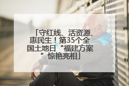守红线、活资源、惠民生！第35个全国土地日“福建方案”惊艳亮相