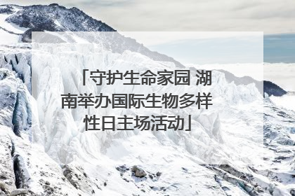 守护生命家园 湖南举办国际生物多样性日主场活动