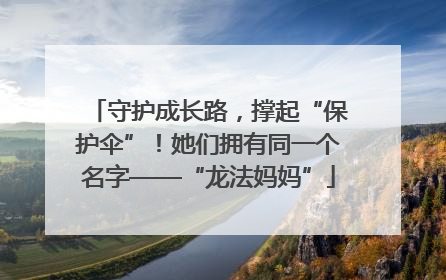 守护成长路，撑起“保护伞”！她们拥有同一个名字——“龙法妈妈”