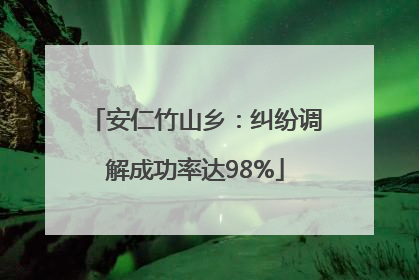 安仁竹山乡：纠纷调解成功率达98%