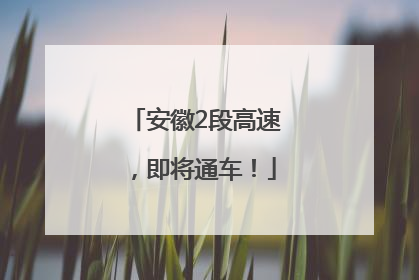 安徽2段高速，即将通车！