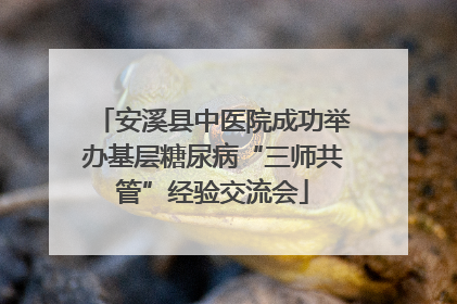 安溪县中医院成功举办基层糖尿病“三师共管”经验交流会