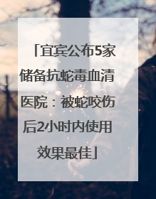 宜宾公布5家储备抗蛇毒血清医院：被蛇咬伤后2小时内使用效果最佳