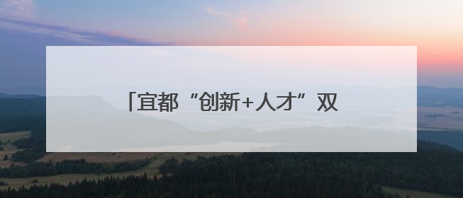 宜都“创新+人才”双轮驱动助力支点建设