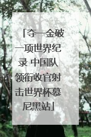 夺一金破一项世界纪录 中国队领衔收官射击世界杯慕尼黑站