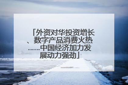 外资对华投资增长、数字产品消费火热……中国经济加力发展动力强劲