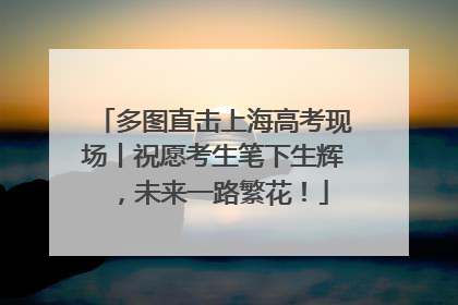 多图直击上海高考现场丨祝愿考生笔下生辉，未来一路繁花！
