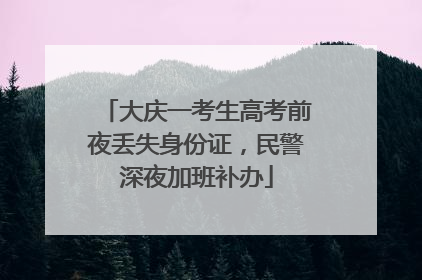 大庆一考生高考前夜丢失身份证，民警深夜加班补办