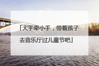 大手牵小手，带着孩子去音乐厅过儿童节吧