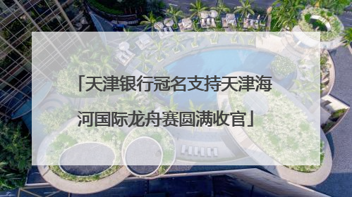 天津银行冠名支持天津海河国际龙舟赛圆满收官